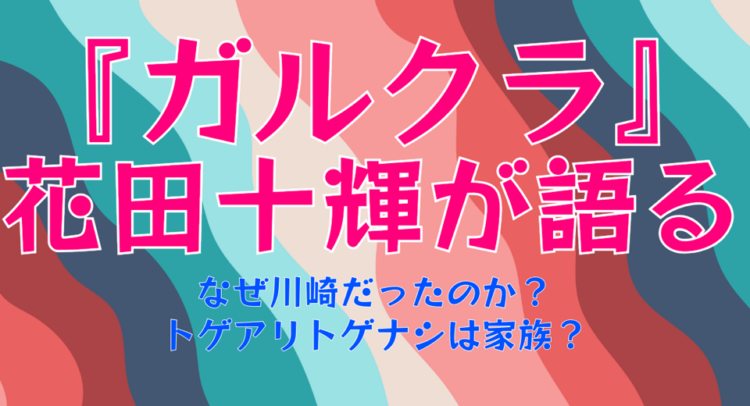 この画像は、カラフルな波模様を背景にした『ガルクラ』に関する内容が描かれています。大きくピンクの文字で「『ガルクラ』花田十輝が語る」と書かれており、その下に「なぜ川崎だったのか？トゲアリトゲナシは家族？」という問いが青い文字で表示されています。