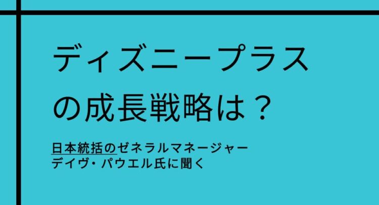 「ディズニープラスの成長戦略」についてのインタビュー記事やレポートの表紙のようです。背景はシンプルな水色で、黒い文字が目立つデザインになっています。「日本統括のゼネラルマネージャー デイヴ・パウエル氏に聞く」というサブタイトルがある。