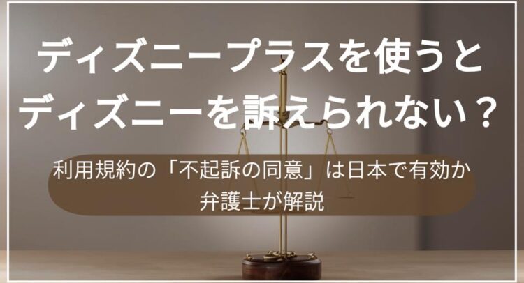 この画像は法的な内容を扱う記事やプレゼンテーションに使用されるようなデザインです。背景に天秤が描かれており、法と正義を象徴しています。テキストでは、ディズニープラスの利用規約に関する法的な疑問が提示されています。「不起訴の同意」という法的な概念が日本で有効かどうかを弁護士が解説する、というテーマのようです。