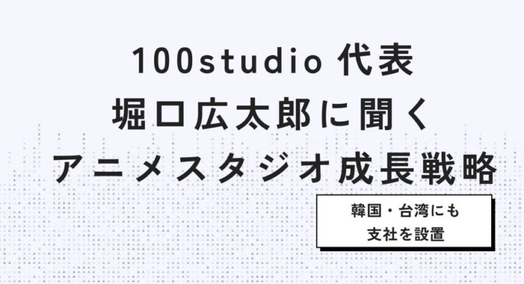 この画像は「100studio 代表 堀口広太郎に聞く アニメスタジオ成長戦略」と書かれたタイトル画像です。さらに「韓国・台湾にも支社を設置」という注釈が添えられています。おそらく、アニメ制作会社100studioの代表である堀口広太郎氏が、アニメスタジオの成長戦略について語るインタビュー記事や特集のサムネイルとして使用されているものと考えられます。