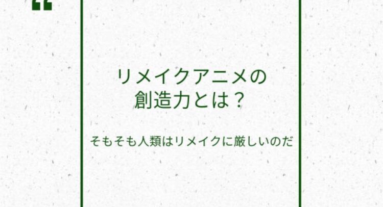 白い紙のような背景に、緑色で書かれた『リメイクアニメの創造力とは？』という大きな文字と、その下に『そもそも人類はリメイクに厳しいのだ』という小さな文字。左上には引用符を表す緑色の記号が配置されている。