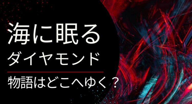 黒を基調とした背景に、赤と青の抽象的なブラシストロークが描かれたデザイン。左側に白い文字で『海に眠るダイヤモンド』、その下に小さな文字で『物語はどこへゆく？』と書かれている。中央の要素は鮮やかな色彩が交錯し、ミステリアスでドラマチックな雰囲気を醸し出している。