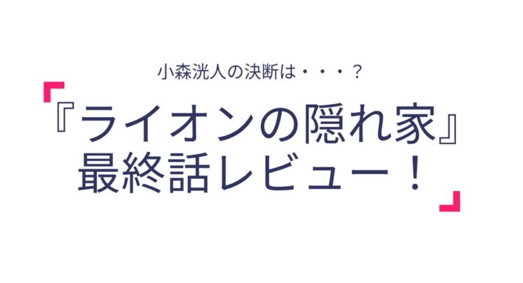 テキスト主体のサムネイル画像。内容は「小森洸人の決断は・・・？『ライオンの隠れ家』最終話レビュー！」と書かれている。タイトル部分の文字は大きく太字で、アクセントとしてピンク色の引用符が添えられている。背景は白一色で、シンプルで視認性の高いデザインとなっている。