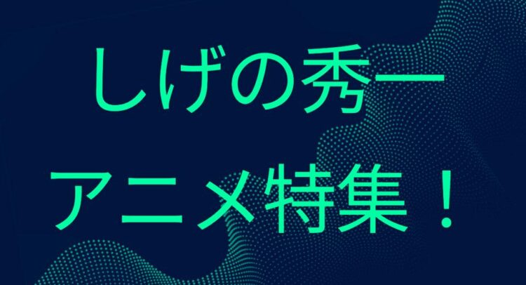 濃紺の背景に蛍光グリーンで書かれた『しげの秀一 アニメ特集！』という文字。背景には波形のようなドットパターンが施されている。