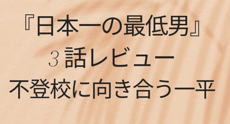 「『日本一の最低男』第3話レビュー。不登校に向き合う一平」という文字が書かれた画像。背景は柔らかなベージュ色で、右上から斜めに伸びる植物の影が特徴的なデザイン。