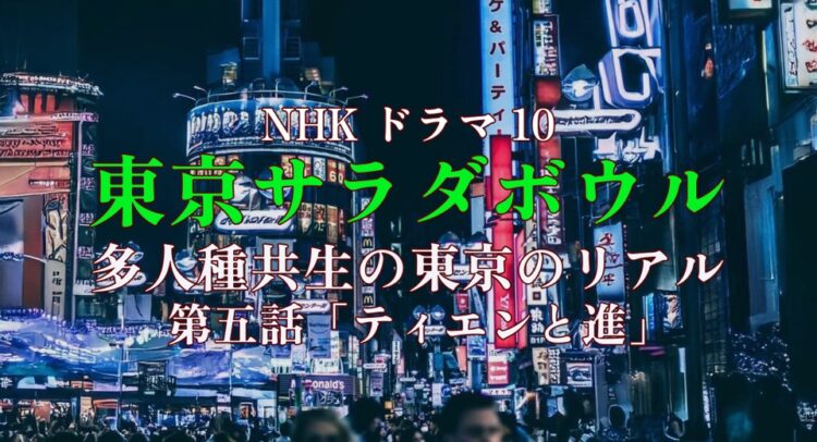 ネオンが輝く東京・新宿の繁華街を背景にした画像。中央に「NHK ドラマ10」と白文字で書かれ、その下に『東京サラダボウル』というタイトルが緑と黄色のグラデーションの文字で強調されている。さらに、「多人種共生の東京のリアル」「第五話『ティエンと進』」と白文字で表示され、ドラマの内容を示している。都会の賑やかな雰囲気が伝わるビジュアル。